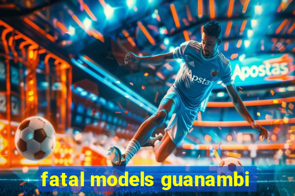 fatal models guanambi