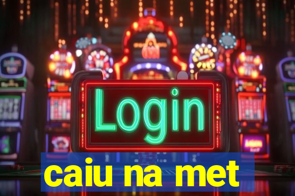 caiu na met