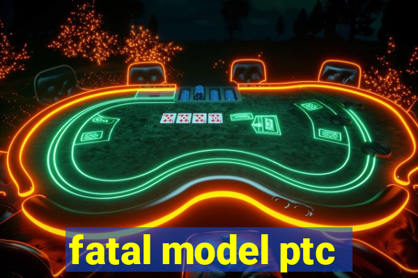 fatal model ptc