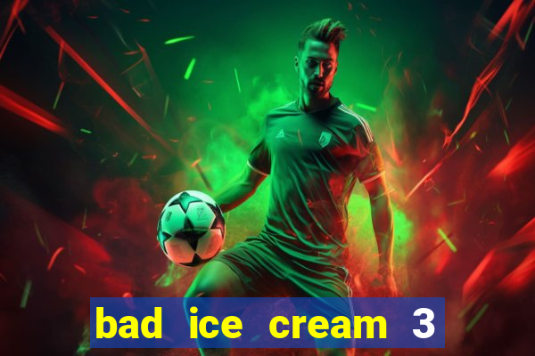 bad ice cream 3 no jogos 360